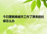 今日更新换城市工作了原来的社保怎么办