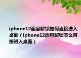 iphone12面容解锁如何直接进入桌面（iphone12面容解锁怎么直接进入桌面）