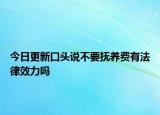 今日更新口头说不要抚养费有法律效力吗