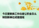 今日更新换工作住房公积金怎么转到新单位或者提现