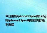 今日更新iphone13pro有128g吗iphone13pro有哪些内存版本选择