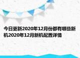 今日更新2020年12月份都有哪些新机2020年12月新机配置详情