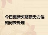 今日更新欠赌债无力偿如何去处理