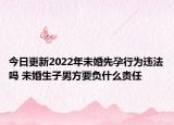 今日更新2022年未婚先孕行为违法吗 未婚生子男方要负什么责任