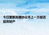今日更新离婚协议书上一方能否放弃财产