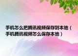 手机怎么把腾讯视频保存到本地（手机腾讯视频怎么保存本地）