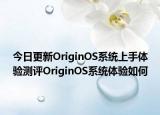 今日更新OriginOS系统上手体验测评OriginOS系统体验如何