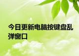 今日更新电脑按键盘乱弹窗口