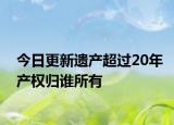 今日更新遗产超过20年产权归谁所有