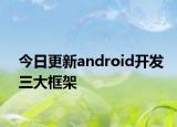 今日更新android开发三大框架