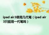 ipad air3使用几代笔（ipad air3只能用一代笔吗）