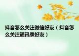 抖音怎么关注微信好友（抖音怎么关注通讯录好友）