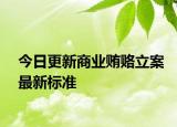 今日更新商业贿赂立案最新标准