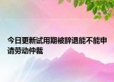 今日更新试用期被辞退能不能申请劳动仲裁