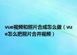 vue视频和照片合成怎么做（vue怎么把照片合并视频）