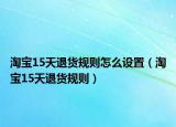 淘宝15天退货规则怎么设置（淘宝15天退货规则）