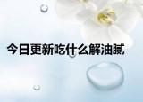 今日更新吃什么解油腻
