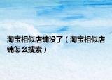 淘宝相似店铺没了（淘宝相似店铺怎么搜索）