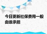 今日更新社保费用一般由谁承担