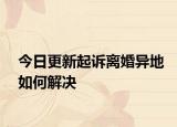 今日更新起诉离婚异地如何解决