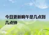 今日更新晌午是几点到几点钟