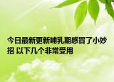 今日最新更新哺乳期感冒了小妙招 以下几个非常受用