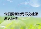 今日更新公司不交社保怎么补偿