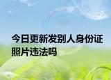 今日更新发别人身份证照片违法吗