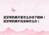 蓝牙耳机戴不紧怎么办动下就掉（蓝牙耳机戴不住总掉怎么办）
