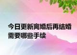 今日更新离婚后再结婚需要哪些手续