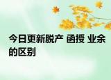 今日更新脱产 函授 业余的区别