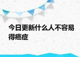 今日更新什么人不容易得癌症