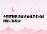 今日更新起诉离婚撤诉后多长时间可以再起诉