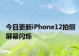 今日更新iPhone12拍照屏幕闪烁