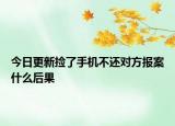 今日更新捡了手机不还对方报案什么后果