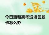 今日更新高考没填答题卡怎么办