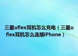 三星uflex耳机怎么充电（三星u flex耳机怎么连接iPhone）