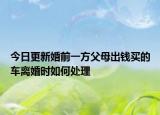 今日更新婚前一方父母出钱买的车离婚时如何处理