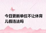 今日更新单位不让休育儿假违法吗