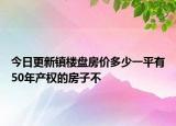 今日更新镇楼盘房价多少一平有50年产权的房子不