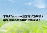 苹果12promax蓝牙连华为耳机（苹果耳机怎么连华为手机蓝牙）