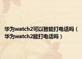 华为watch2可以智能打电话吗（华为watch2能打电话吗）