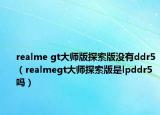 realme gt大师版探索版没有ddr5（realmegt大师探索版是lpddr5吗）
