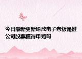 今日最新更新瑜欣电子老板是谁公司股票值得申购吗