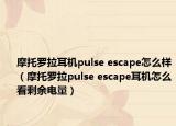 摩托罗拉耳机pulse escape怎么样（摩托罗拉pulse escape耳机怎么看剩余电量）