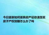 今日更新如何更换房产证你清楚买房子产权到期怎么办了吗