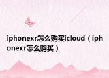 iphonexr怎么购买icloud（iphonexr怎么购买）