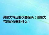 测量大气压的仪器探头（测量大气压的仪器叫什么）