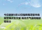 今日更新5月12日强降雨滞留华南需警惕次生灾害 南北方气温将陆续现低谷
