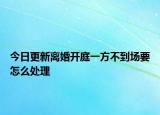 今日更新离婚开庭一方不到场要怎么处理